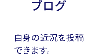 ブログ:自身の近況を投稿できます。